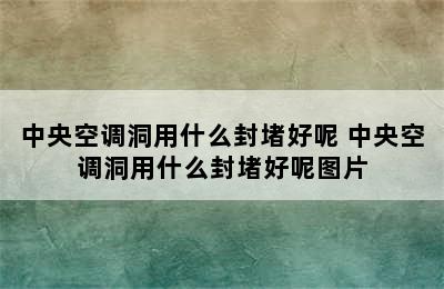 中央空调洞用什么封堵好呢 中央空调洞用什么封堵好呢图片